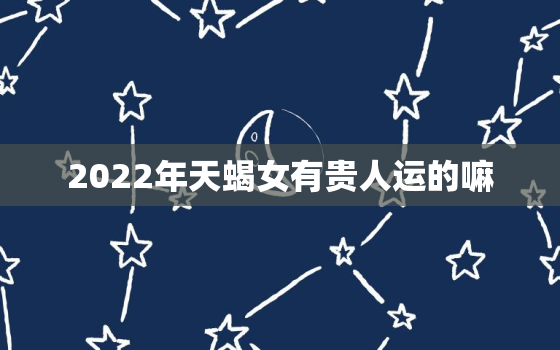 2022年天蝎女有贵人运的嘛，2022年天蝎座