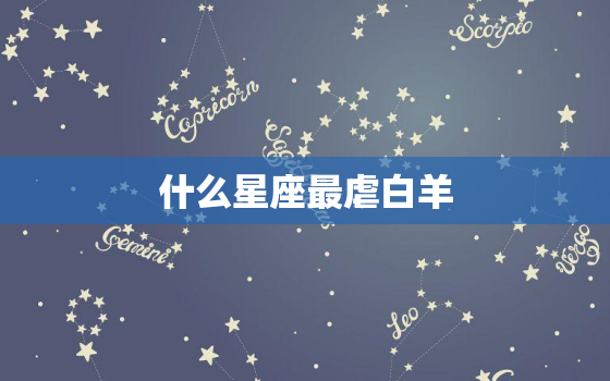 什么星座最虐白羊，哪个星座最懂白羊女