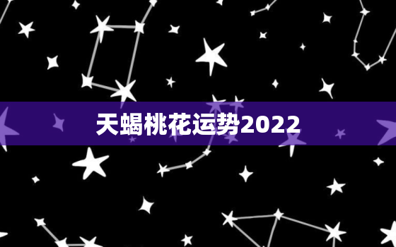 天蝎桃花运势2022，天蝎座2022运势完整版