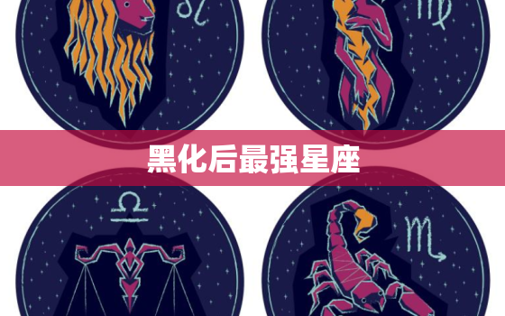 黑化后最强星座，十二星座黑化谁厉害