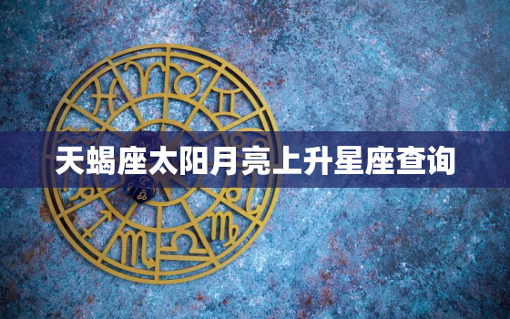 天蝎座太阳月亮上升星座查询，上升太阳月亮星座查询表