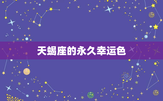 天蝎座的永久幸运色，天蝎座的幸运昵称