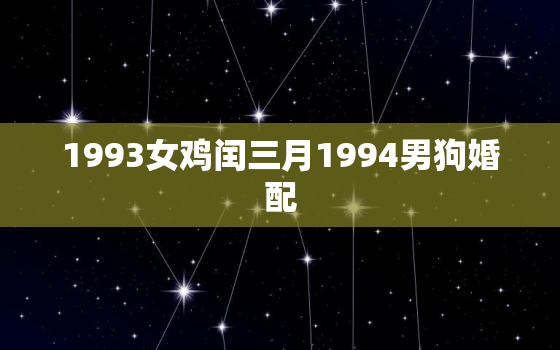 1993女鸡闰三月1994男狗婚配，1993年属鸡男和1994属狗女相