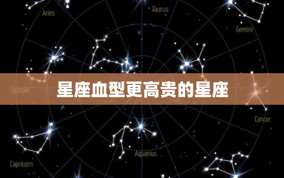 星座血型更高贵的星座，血型星座最强组合