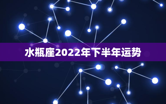 水瓶座2022年下半年运势，水瓶2022座全年运势