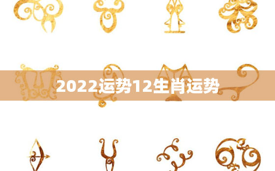 2022运势12生肖运势，2023年运势12生肖运势详解