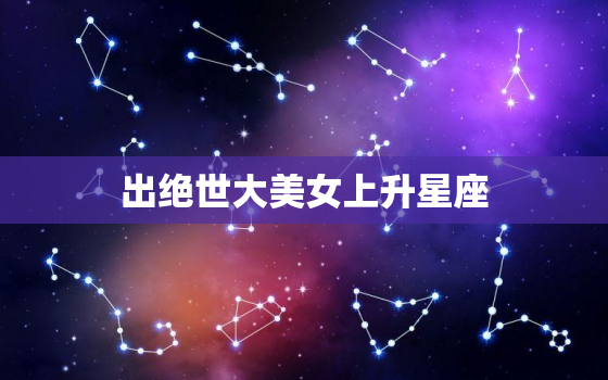 出绝世大美女上升星座，拥有绝世美貌的星座女