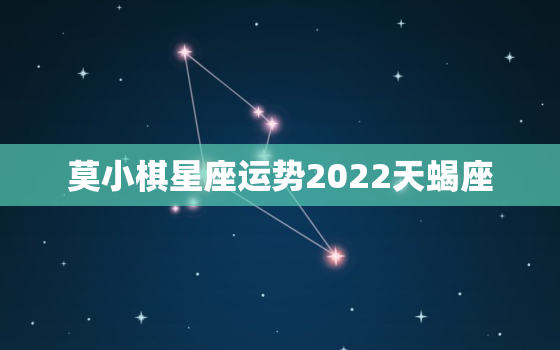 莫小棋星座运势2022天蝎座，2022运势好到爆的星座