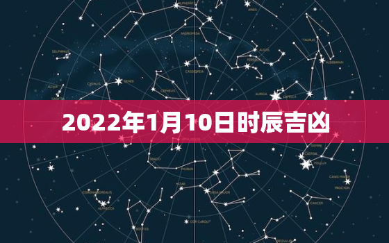 2022年1月10日时辰吉凶，2022年1月10日黄历