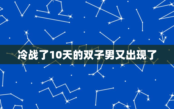 冷战了10天的双子男又出现了，能让双子男生气的女人