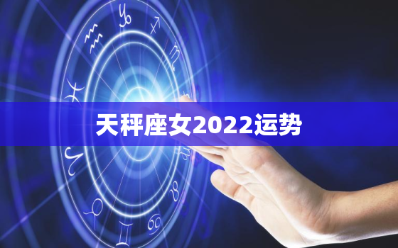 天秤座女2022运势，已婚天秤座2022年感情运势