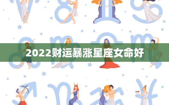 2022财运暴涨星座女命好，2022年星座运势完整版