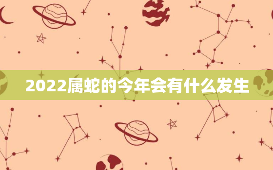 2022属蛇的今年会有什么发生，蛇人2023年运势完整版