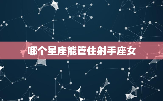 哪个星座能管住射手座女，12星座谁会暗恋射手座