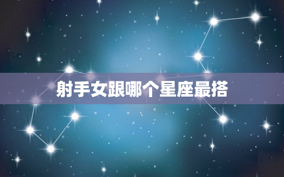 射手女跟哪个星座最搭，射手女假的最多的星座