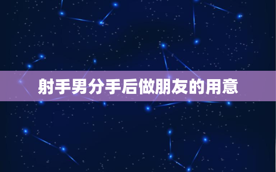 射手男分手后做朋友的用意，射手女分手了说当朋友