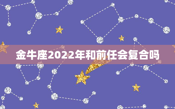 金牛座2022年和前任会复合吗，注定和前任和好的星座