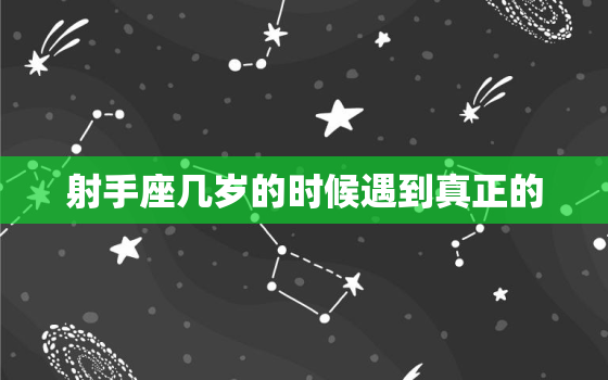 射手座几岁的时候遇到真正的，射手座撩人和真正喜欢