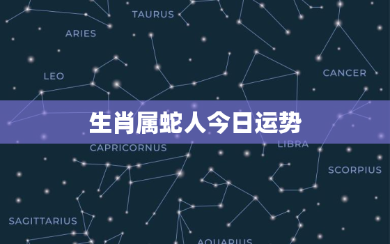 生肖属蛇人今日运势，属蛇人的贵人生肖是谁