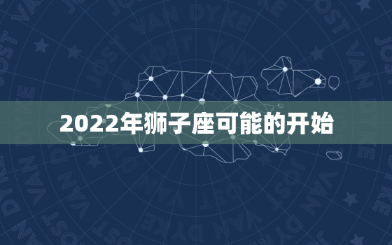 2022年狮子座可能的开始，狮子座2022 年必遭的劫难