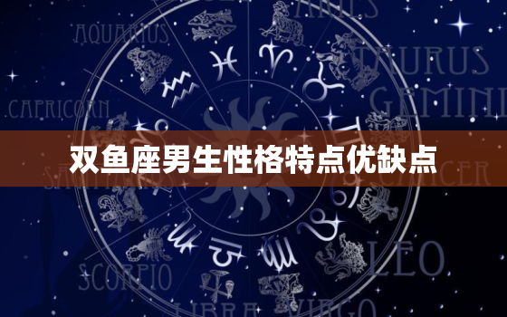 双鱼座男生性格特点优缺点，双鱼座的性格男生特点