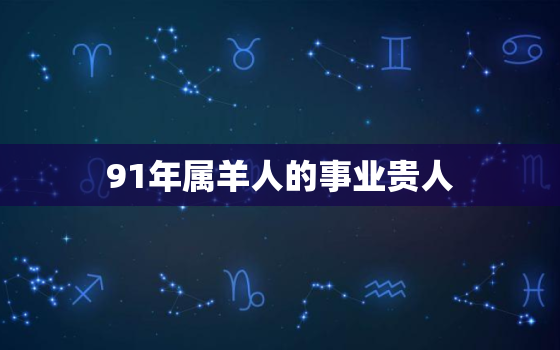 91年属羊人的事业贵人，属羊1991的女人旺夫吗