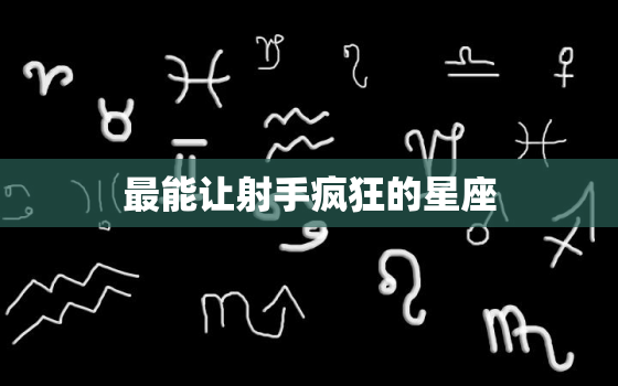 最能让射手疯狂的星座，成熟的射手座很可怕