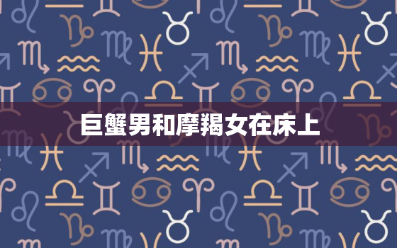 巨蟹男和摩羯女在床上，双子男和摩羯女配对指数