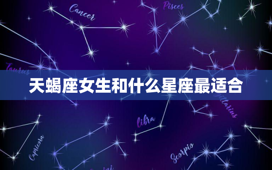 天蝎座女生和什么星座最适合，什么星座的男人更好