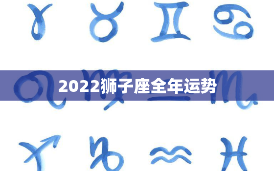 2022狮子座全年运势，注定爱上狮子座的星座