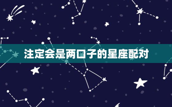 注定会是两口子的星座配对，天生就是夫妻的星座