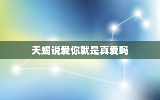 天蝎说爱你就是真爱吗，天蝎男突然叫你亲爱的