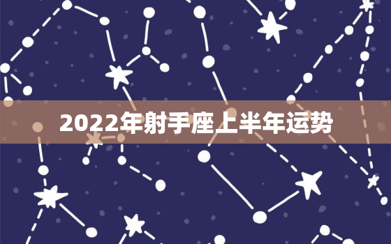 2022年射手座上半年运势，2022射手座全年运势