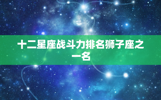 十二星座战斗力排名狮子座之一名，狮子座床上战斗力