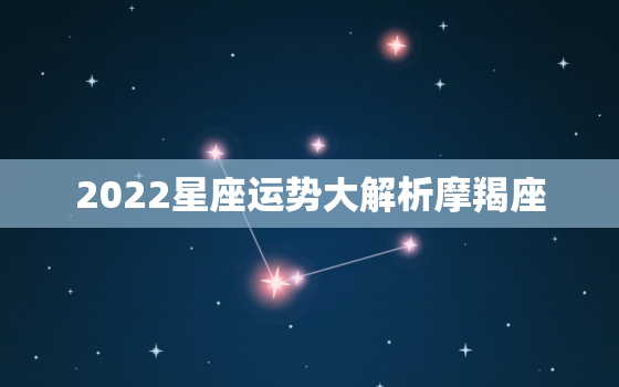 2022星座运势大解析摩羯座，巨蟹座今日运势