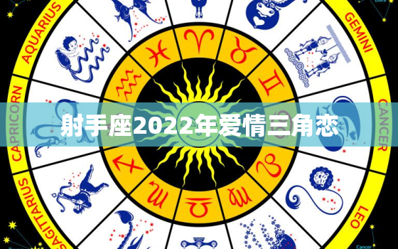 射手座2022年爱情三角恋，射手座2022 年运势