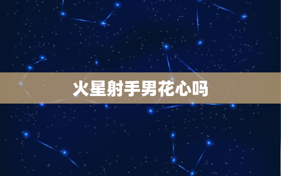 火星射手男花心吗，火星射手男要的女人