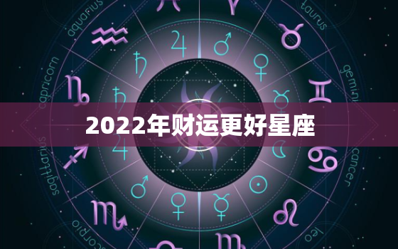 2022年财运更好星座，2022年财运好到爆的生肖