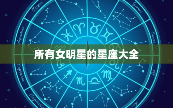 所有女明星的星座大全，十二星座专属女明星