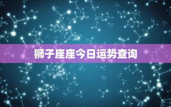 狮子座座今日运势查询，射手座今日运势查询