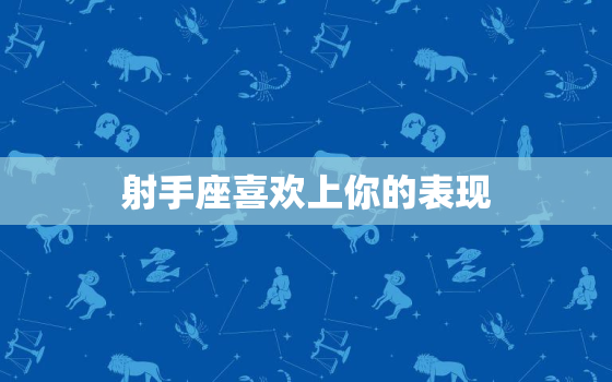 射手座喜欢上你的表现，射手座越不理你越喜欢