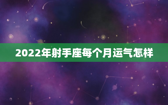 2022年射手座每个月运气怎样，2022年单身射手座