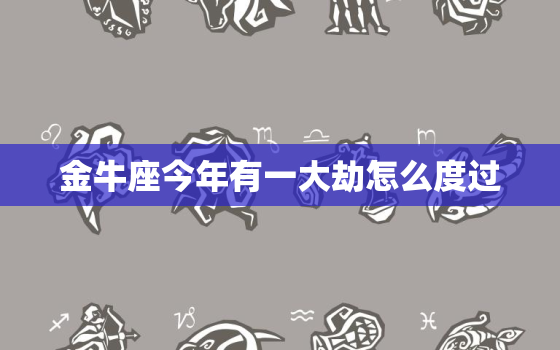 金牛座今年有一大劫怎么度过，金牛座的人给人的