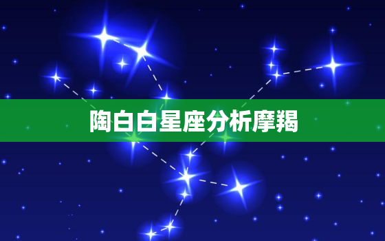 陶白白星座分析摩羯，陶白白十二星座分析