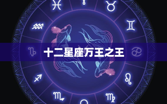 十二星座万王之王，12星座哪个女生是万王之王