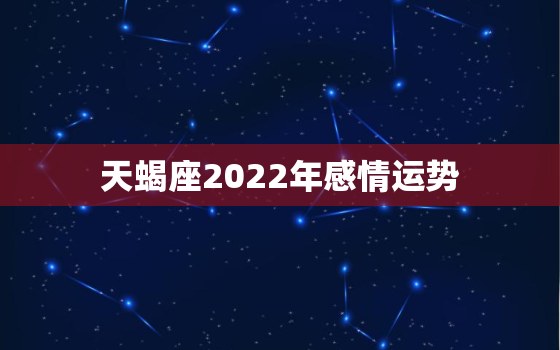 天蝎座2022年感情运势，2022年天蝎座的人际关系