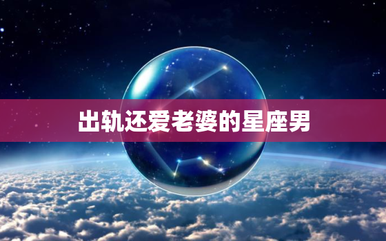 出轨还爱老婆的星座男，让天蝎男爱死你的 ***