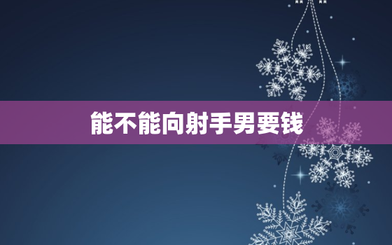 能不能向射手男要钱，射手座为你花钱说明什么