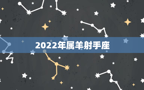 2022年属羊射手座，2022年生肖运势详解