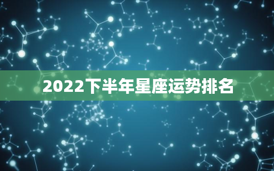 2022下半年星座运势排名，2022星座运势